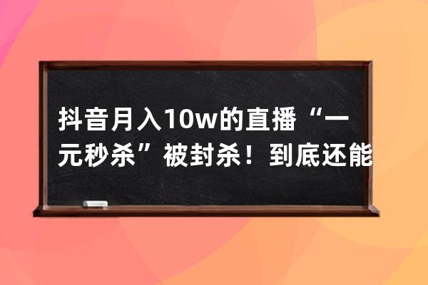 抖音月入10w+的直播“一元秒殺”被封殺！到底還能不能玩？