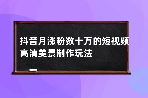 抖音月漲粉數十萬的短視頻高清美景制作玩法