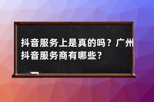 抖音服務上是真的嗎？廣州抖音服務商有哪些？ 