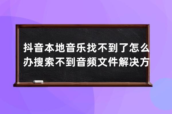 抖音本地音樂找不到了怎么辦 搜索不到音頻文件解決方法_抖音里面找不到本地 