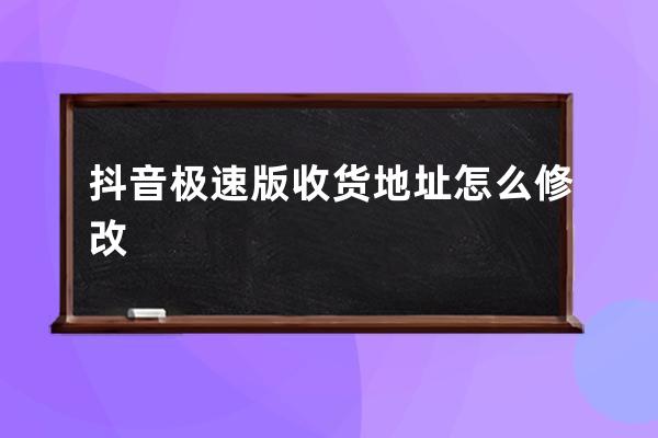 抖音極速版收貨地址怎么修改 