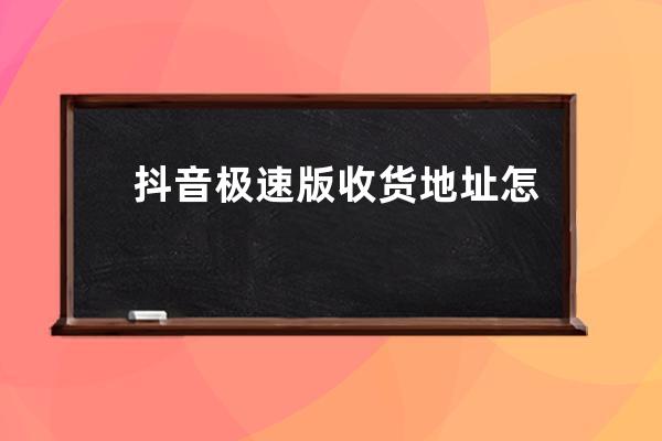 抖音極速版收貨地址怎么修改 