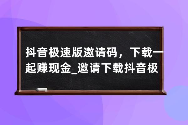 抖音極速版邀請碼，下載一起賺現金_邀請下載抖音極速版可以賺多少 