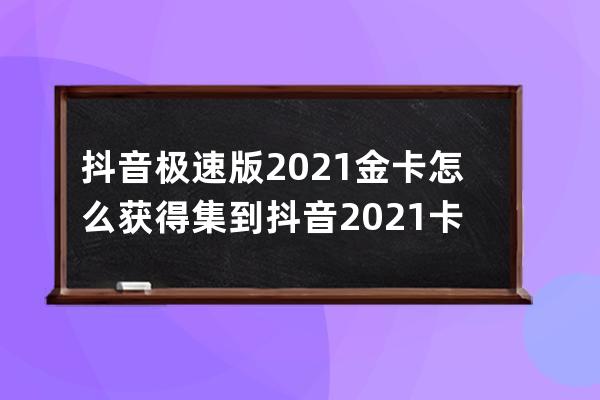 抖音極速版2021金卡怎么獲得 集到抖音2021卡技巧攻略_抖音極速版2021年集卡 