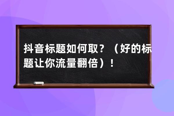 抖音標題如何取？（好的標題讓你流量翻倍）！