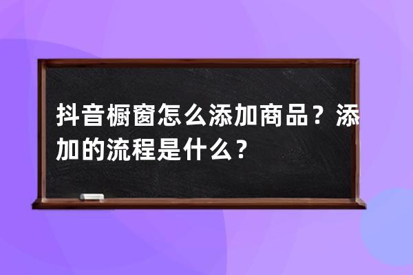 抖音櫥窗怎么添加商品？添加的流程是什么？ 