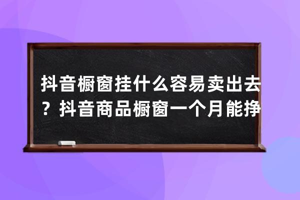 抖音櫥窗掛什么容易賣出去？抖音商品櫥窗一個月能掙多少？ 