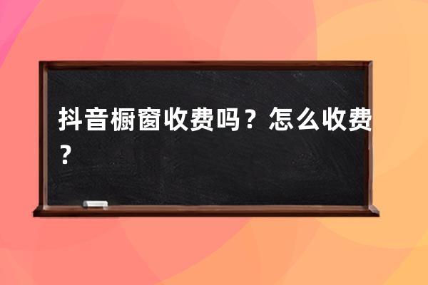 抖音櫥窗收費嗎？怎么收費？ 