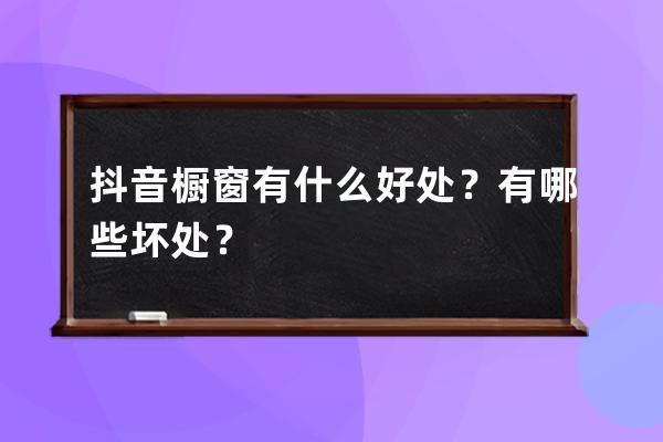 抖音櫥窗有什么好處？有哪些壞處？ 