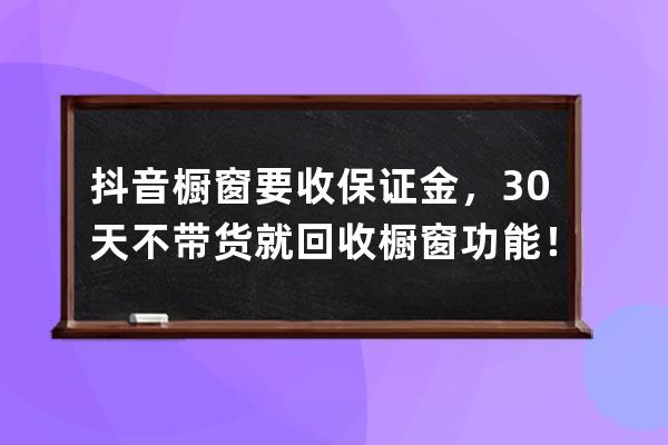 抖音櫥窗要收保證金，30天不帶貨就回收櫥窗功能！