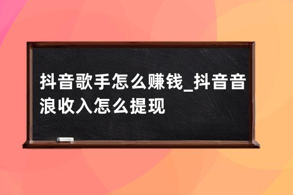抖音歌手怎么賺錢_抖音音浪收入怎么提現 