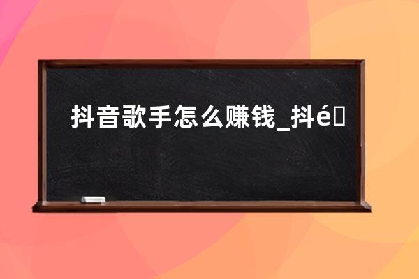抖音歌手怎么賺錢_抖音音浪收入怎么提現 