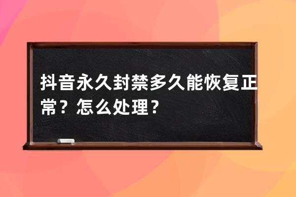 抖音永久封禁多久能恢復(fù)正常？怎么處理？ 