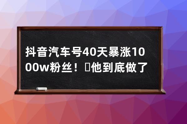 抖音汽車號40天暴漲1000w粉絲！?他到底做了什么？ 