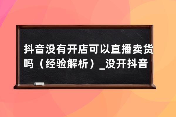 抖音沒有開店可以直播賣貨嗎（經驗解析）_沒開抖音小店可以在直播間賣東西 
