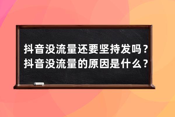 抖音沒(méi)流量還要堅(jiān)持發(fā)嗎？抖音沒(méi)流量的原因是什么？ 