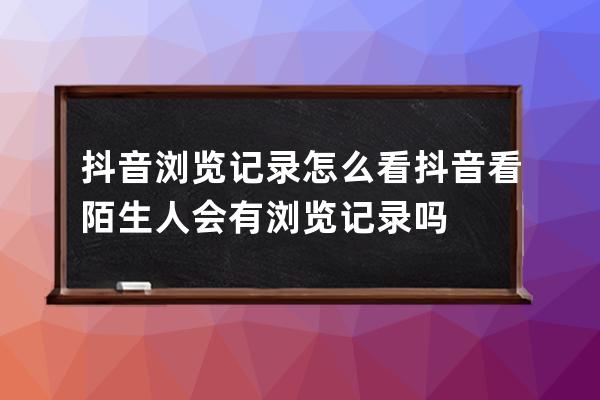 抖音瀏覽記錄怎么看 抖音看陌生人會有瀏覽記錄嗎