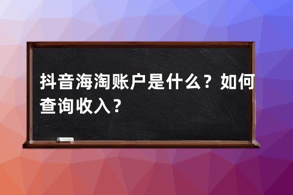 抖音海淘賬戶是什么？如何查詢收入？ 