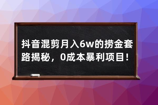 抖音混剪月入6w+的撈金套路揭秘，0成本暴利項目！