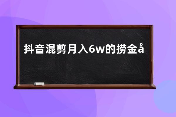 抖音混剪月入6w+的撈金套路揭秘，0成本暴利項目！