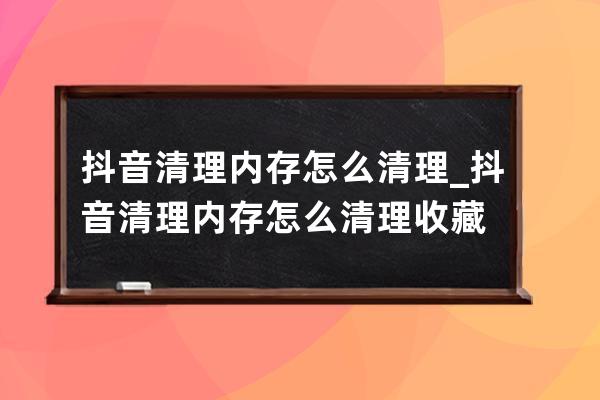 抖音清理內存怎么清理_抖音清理內存怎么清理收藏 
