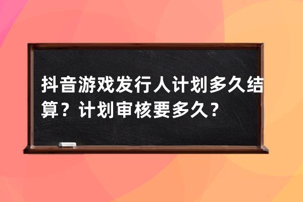 抖音游戲發行人計劃多久結算？計劃審核要多久？ 