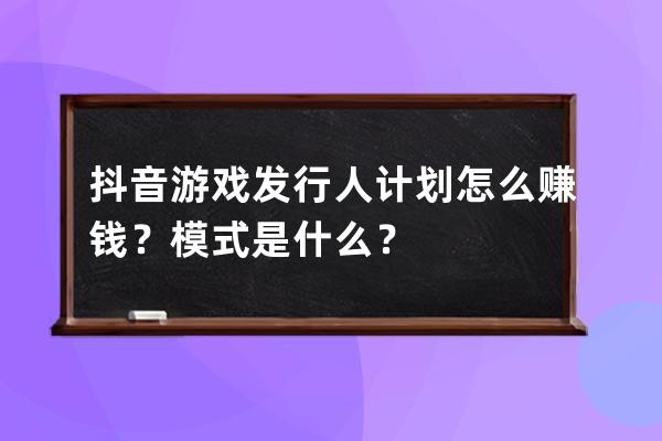 抖音游戲發行人計劃怎么賺錢？模式是什么？ 