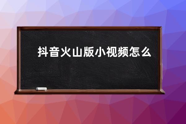 抖音火山版小視頻怎么獲得火力值？火力結算方法 