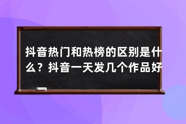 抖音熱門和熱榜的區別是什么？抖音一天發幾個作品好？ 