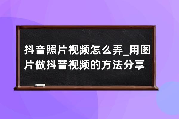 抖音照片視頻怎么弄_用圖片做抖音視頻的方法分享 
