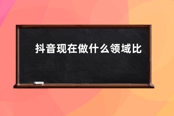 抖音現在做什么領域比較好？有哪些領域？ 