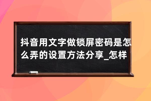 抖音用文字做鎖屏密碼是怎么弄的 設置方法分享_怎樣給抖音設置密碼鎖 