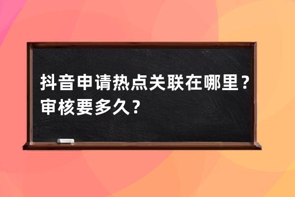 抖音申請熱點關(guān)聯(lián)在哪里？審核要多久？ 