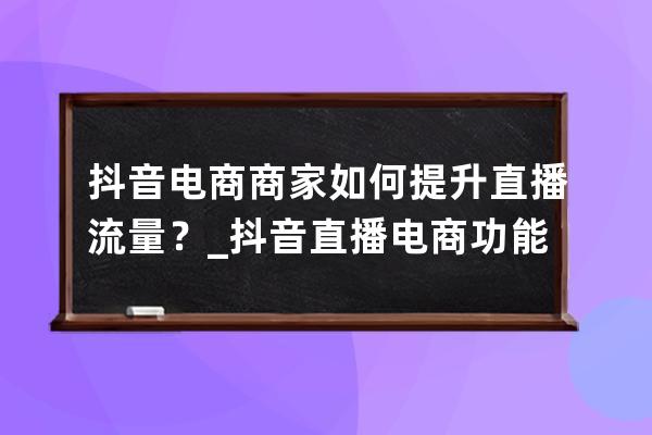 抖音電商商家如何提升直播流量？_抖音直播電商功能 