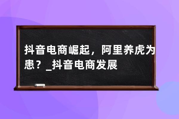 抖音電商崛起，阿里養(yǎng)虎為患？_抖音電商發(fā)展 