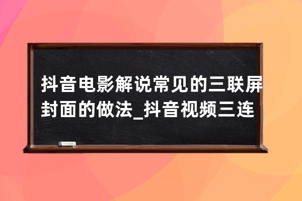 抖音電影解說常見的三聯屏封面的做法_抖音視頻三連封面 