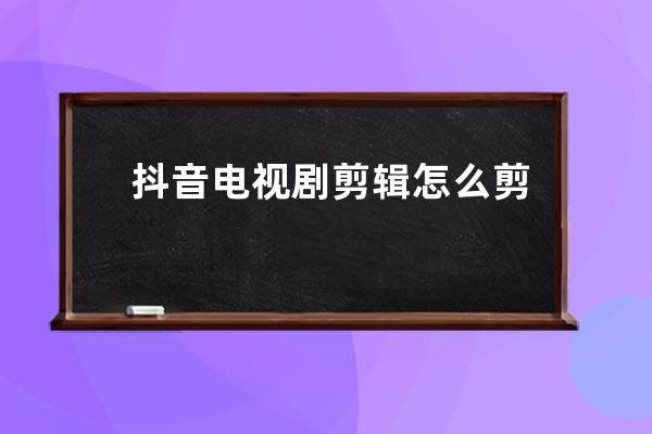抖音電視劇剪輯怎么剪輯？有哪些技巧？ 
