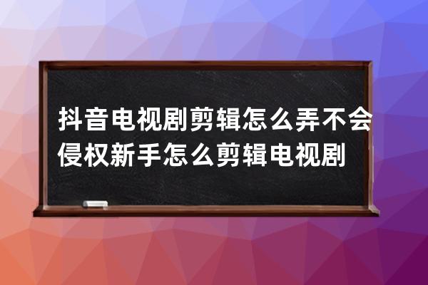 抖音電視劇剪輯怎么弄不會侵權 新手怎么剪輯電視劇