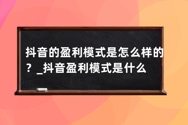 抖音的盈利模式是怎么樣的？_抖音盈利模式是什么 