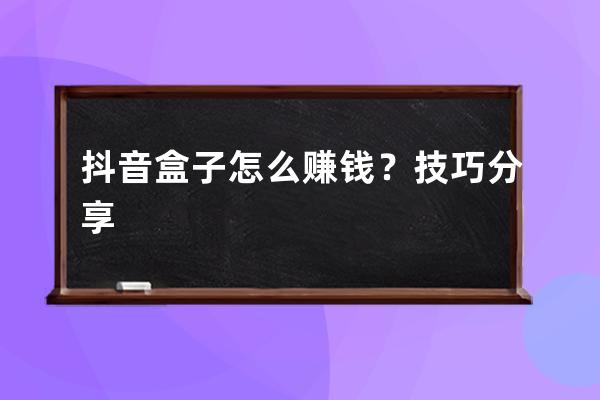 抖音盒子怎么賺錢？技巧分享 