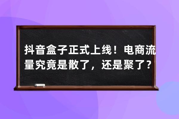 抖音盒子正式上線！電商流量究竟是散了，還是聚了？_抖音電商體量 