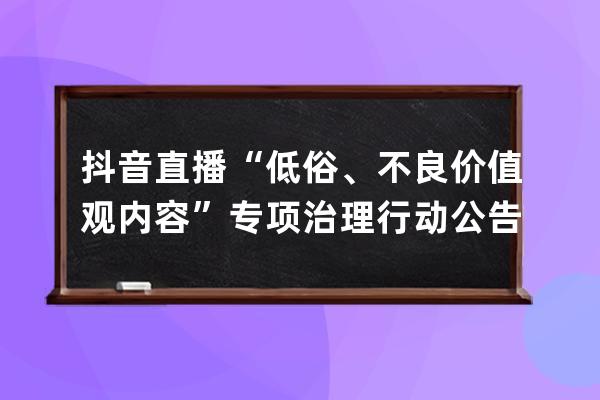 抖音直播“低俗、不良價值觀內容”專項治理行動公告（第四期） 