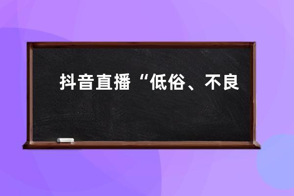 抖音直播“低俗、不良價值觀內(nèi)容”專項治理行動公告（第四期） 
