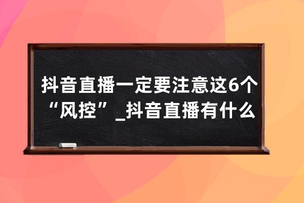 抖音直播一定要注意這6個“風控”_抖音直播有什么風險 