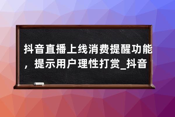 抖音直播上線消費提醒功能，提示用戶理性打賞_抖音直播警告用戶會提示什么 