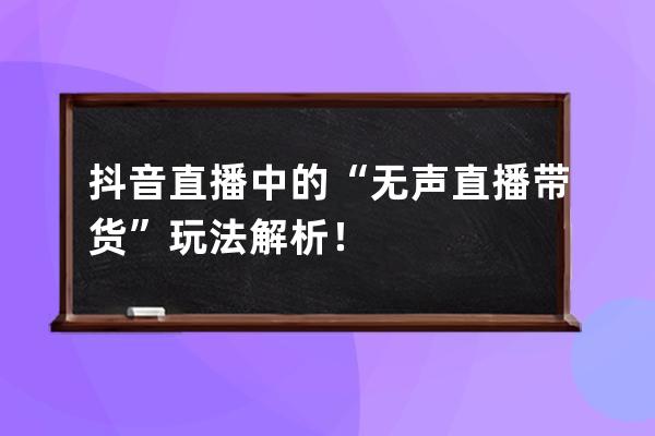 抖音直播中的“無聲直播帶貨”玩法解析！