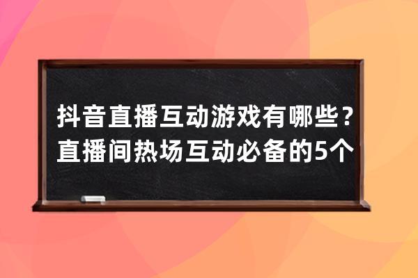 抖音直播互動游戲有哪些？直播間熱場互動必備的5個小游戲 