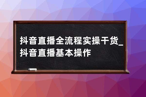 抖音直播全流程實操干貨_抖音直播基本操作 