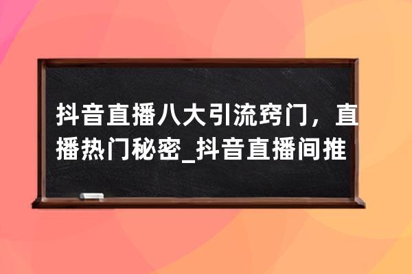 抖音直播八大引流竅門，直播熱門秘密_抖音直播間推廣引流在哪里開啟 