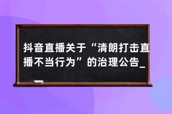 抖音直播關(guān)于“清朗.打擊直播不當行為”的治理公告_整治抖音直播 